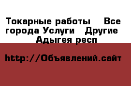 Токарные работы. - Все города Услуги » Другие   . Адыгея респ.